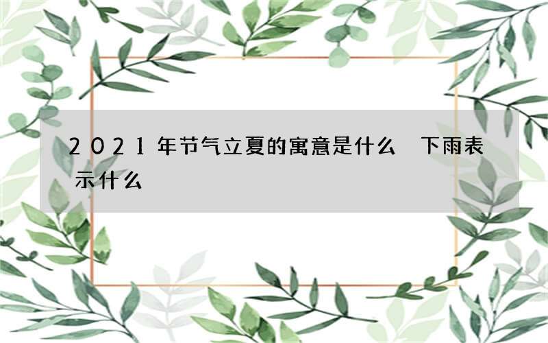 2021年节气立夏的寓意是什么 下雨表示什么